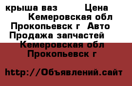 крыша ваз 2105 › Цена ­ 2 000 - Кемеровская обл., Прокопьевск г. Авто » Продажа запчастей   . Кемеровская обл.,Прокопьевск г.